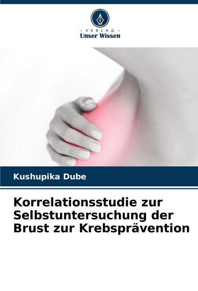 Korrelationsstudie zur Selbstuntersuchung der Brust zur Krebsprävention, Taschenbuch von Kushupika Dube, Verlag Unser Wissen, 9786208513702