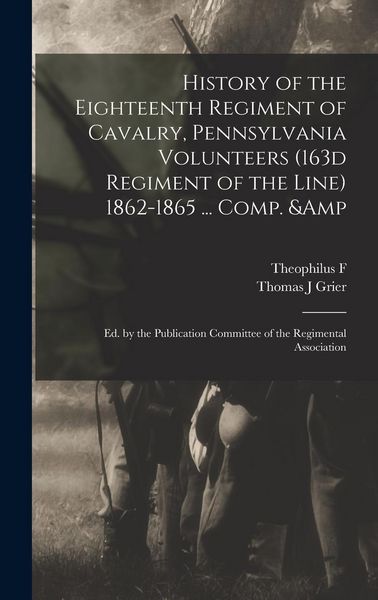 Produktbild: History of the Eighteenth Regiment of Cavalry, Pennsylvania Volunteers (163d Regiment of the Line) 1862-1865 ... Comp. & ed. by the Publication Commit