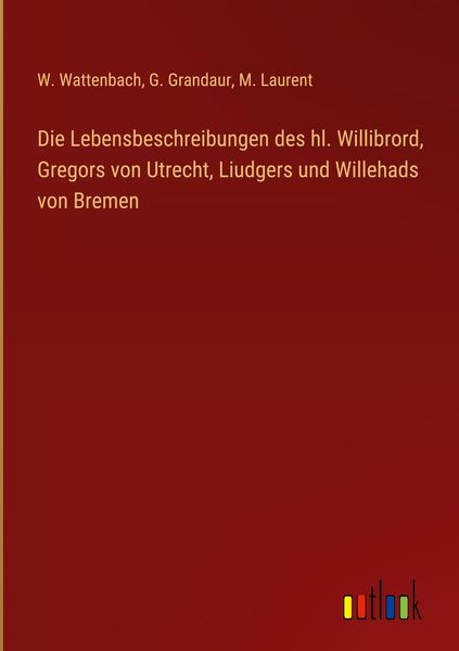Produktbild: Die Lebensbeschreibungen des hl. Willibrord, Gregors von Utrecht, Liudgers und Willehads von Bremen