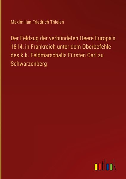 Produktbild: Der Feldzug der verb&uuml;ndeten Heere Europa's 1814, in Frankreich unter dem Oberbefehle des k.k. Feldmarschalls F&uuml;rsten Carl zu Schwarzenberg