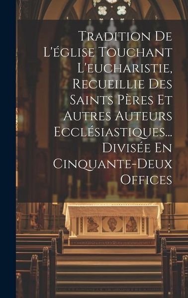 Produktbild: Tradition De L'&eacute;glise Touchant L'eucharistie, Recueillie Des Saints P&egrave;res Et Autres Auteurs Eccl&eacute;siastiques... Divis&eacute;e En Cinquante-deux Offices