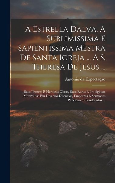 Produktbild: A Estrella Dalva, A Sublimissima E Sapientissima Mestra De Santa Igreja ... A S. Theresa De Jesus ...: Suas Illustres E Heroicas Obras, Suas Raras E P