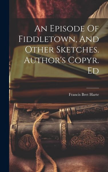 Produktbild: An Episode Of Fiddletown, And Other Sketches. Author's Copyr. Ed