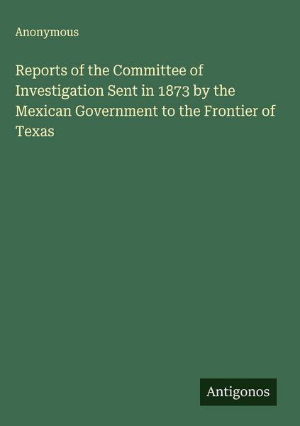 Produktbild: Reports of the Committee of Investigation Sent in 1873 by the Mexican Government to the Frontier of Texas
