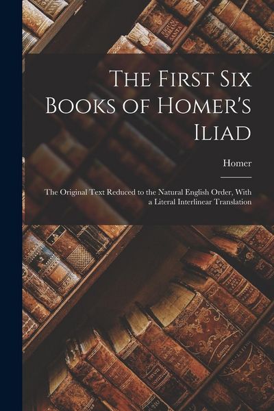 Produktbild: The First Six Books of Homer's Iliad: The Original Text Reduced to the Natural English Order, With a Literal Interlinear Translation