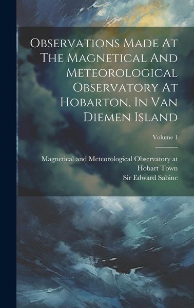 Produktbild: Observations Made At The Magnetical And Meteorological Observatory At Hobarton, In Van Diemen Island; Volume 1