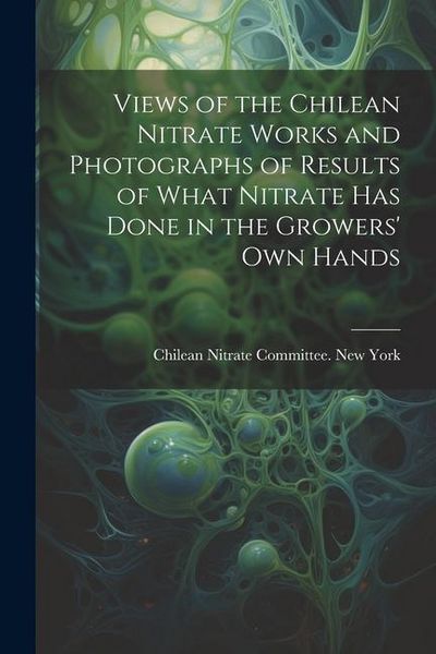 Produktbild: Views of the Chilean Nitrate Works and Photographs of Results of What Nitrate has Done in the Growers' own Hands
