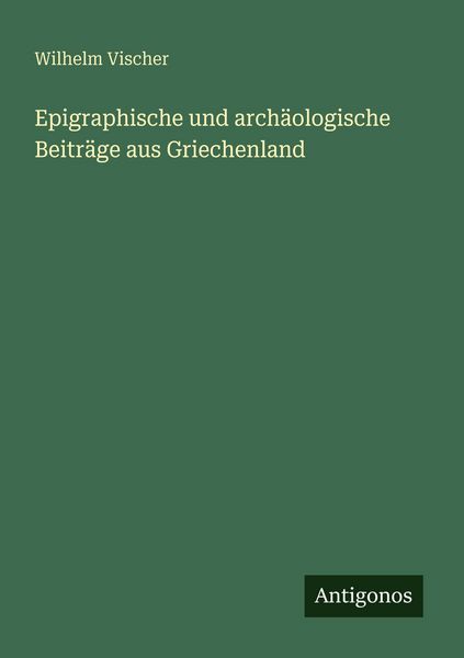 Epigraphische und archäologische Beiträge aus Griechenland, Taschenbuch von Wilhelm Vischer, Antigonos Verlag, 9783563655078