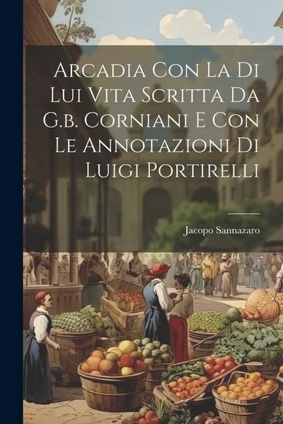 Produktbild: Arcadia Con La Di Lui Vita Scritta Da G.b. Corniani E Con Le Annotazioni Di Luigi Portirelli