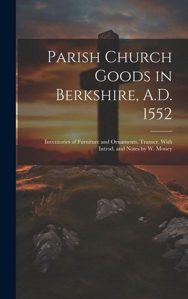 Produktbild: Parish Church Goods in Berkshire, A.D. 1552: Inventories of Furniture and Ornaments, Transcr. With Introd. and Notes by W. Money
