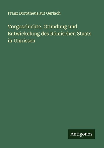 Vorgeschichte, Gründung und Entwickelung des Römischen Staats in Umrissen, Taschenbuch von Franz Dorotheus aut Gerlach, Antigonos Verlag,
