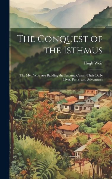 Produktbild: The Conquest of the Isthmus: The Men Who Are Building the Panama Canal--Their Daily Lives, Perils, and Adventures
