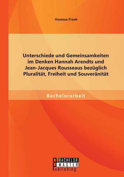 Produktbild: Unterschiede und Gemeinsamkeiten im Denken Hannah Arendts und Jean-Jacques Rousseaus bez&uuml;glich Pluralit&auml;t, Freiheit und Souver&auml;nit&auml;t
