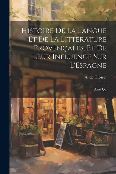 Produktbild: Histoire de la Langue et de la Litt&eacute;rature Proven&ccedil;ales, et de Leur Influence sur L'Espagne: Ainsi Qu