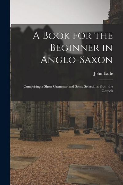 Produktbild: A Book for the Beginner in Anglo-Saxon: Comprising a Short Grammar and Some Selections From the Gospels