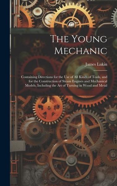 Produktbild: The Young Mechanic; Containing Directions for the use of all Kinds of Tools, and for the Construction of Steam Engines and Mechanical Models, Includin