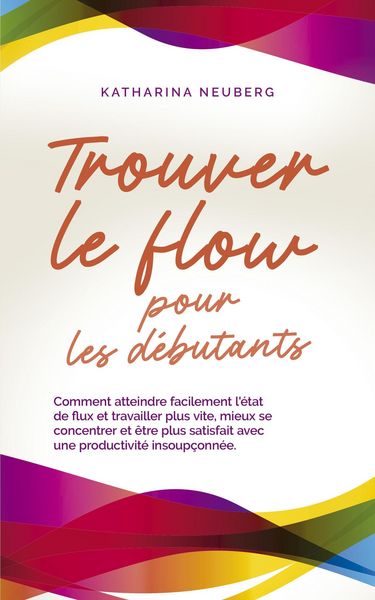 Produktbild: Trouver le flow pour les d&eacute;butants Comment atteindre facilement l'&eacute;tat de flux et travailler plus vite, mieux se concentrer et &ecirc;tre plus satisfait ave