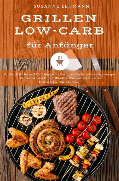 Grillen Low-Carb für Anfänger Grillbuch Barbecue BBQ Grillgerichte Kochbuch für Grill-Party Grillrezepte Grillsoßen Salat Dips Grillbutter Marinaden &