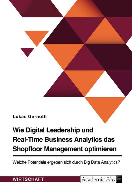 Wie Digital Leadership und Real-Time Business Analytics das Shopfloor Management optimieren. Welche Potentiale ergeben sich durch Big Data Analytics?,