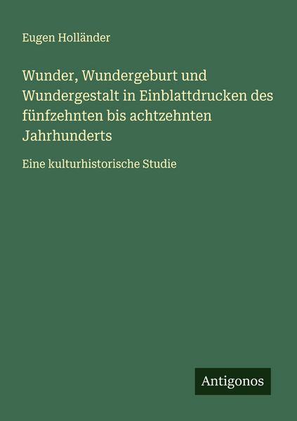 Wunder, Wundergeburt und Wundergestalt in Einblattdrucken des fünfzehnten bis achtzehnten Jahrhunderts, Taschenbuch von Eugen Holländer, Antigonos