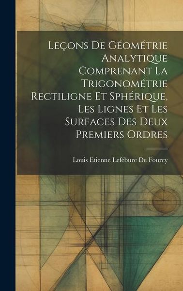 Produktbild: Le&ccedil;ons De G&eacute;om&eacute;trie Analytique Comprenant La Trigonom&eacute;trie Rectiligne Et Sph&eacute;rique, Les Lignes Et Les Surfaces Des Deux Premiers Ordres