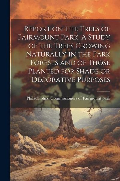 Produktbild: Report on the Trees of Fairmount Park. A Study of the Trees Growing Naturally in the Park Forests and of Those Planted for Shade or Decorative Purpose