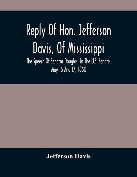 Produktbild: Reply Of Hon. Jefferson Davis, Of Mississippi, The Speech Of Senator Douglas, In The U.S. Senate, May 16 And 17, 1860