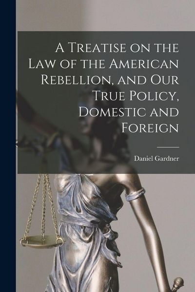 Produktbild: A Treatise on the Law of the American Rebellion, and Our True Policy, Domestic and Foreign