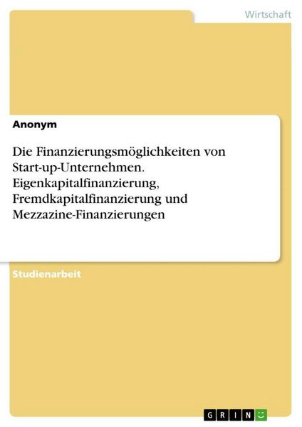 Produktbild: Die Finanzierungsm&ouml;glichkeiten von Start-up-Unternehmen. Eigenkapitalfinanzierung, Fremdkapitalfinanzierung und Mezzazine-Finanzierungen