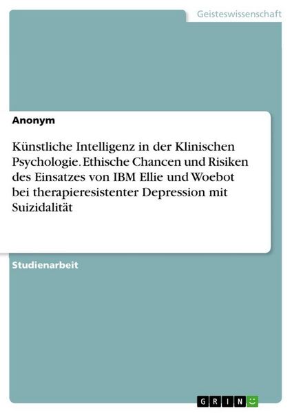 Produktbild: K&uuml;nstliche Intelligenz in der Klinischen Psychologie. Ethische Chancen und Risiken des Einsatzes von IBM Ellie und Woebot bei therapieresistenter Depr