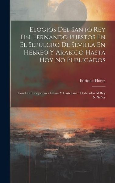 Produktbild: Elogios Del Santo Rey Dn. Fernando Puestos En El Sepulcro De Sevilla En Hebreo Y Arabigo Hasta Hoy No Publicados: Con Las Inscripciones Latina Y Caste