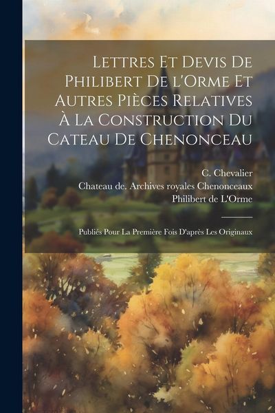 Produktbild: Lettres et devis de Philibert de l'Orme et autres pi&egrave;ces relatives &agrave; la construction du cateau de Chenonceau; publi&eacute;s pour la premi&egrave;re fois d'apr&egrave;s le