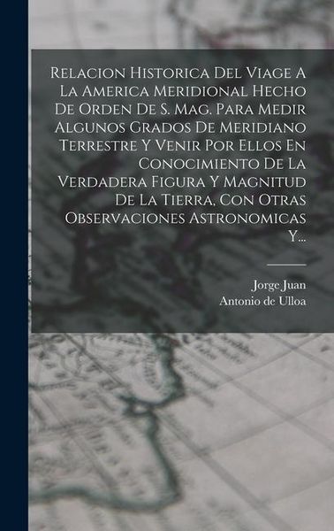 Produktbild: Relacion Historica Del Viage A La America Meridional Hecho De Orden De S. Mag. Para Medir Algunos Grados De Meridiano Terrestre Y Venir Por Ellos En C