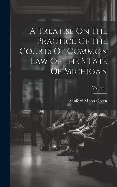 Produktbild: A Treatise On The Practice Of The Courts Of Common Law Of The S Tate Of Michigan; Volume 1