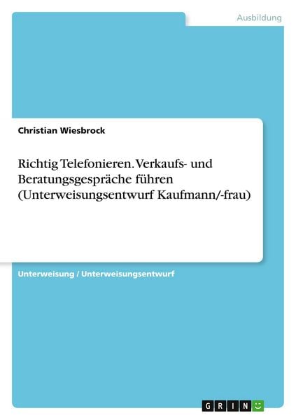 Richtig Telefonieren. Verkaufs- und Beratungsgespräche führen (Unterweisungsentwurf Kaufmann/-frau), Taschenbuch von Christian Wiesbrock, GRIN,