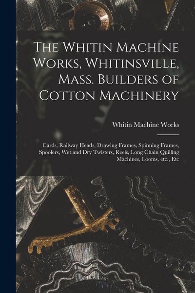 Produktbild: The Whitin Machine Works, Whitinsville, Mass. Builders of Cotton Machinery: Cards, Railway Heads, Drawing Frames, Spinning Frames, Spoolers, Wet and D