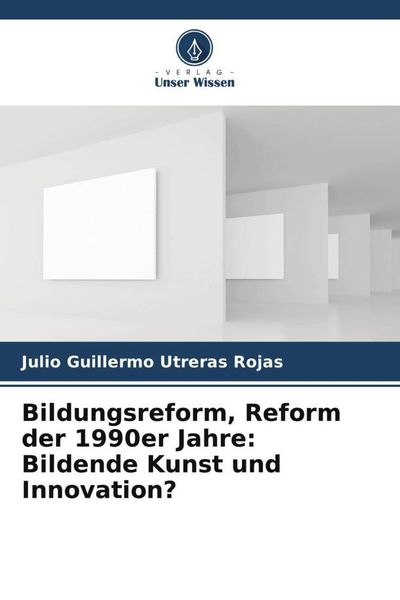 Bildungsreform, Reform der 1990er Jahre: Bildende Kunst und Innovation?, Taschenbuch von Julio Guillermo Utreras Rojas, Verlag Unser Wissen,