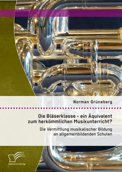 Produktbild: Die Bl&auml;serklasse - ein &Auml;quivalent zum herk&ouml;mmlichen Musikunterricht? Die Vermittlung musikalischer Bildung an allgemeinbildenden Schulen