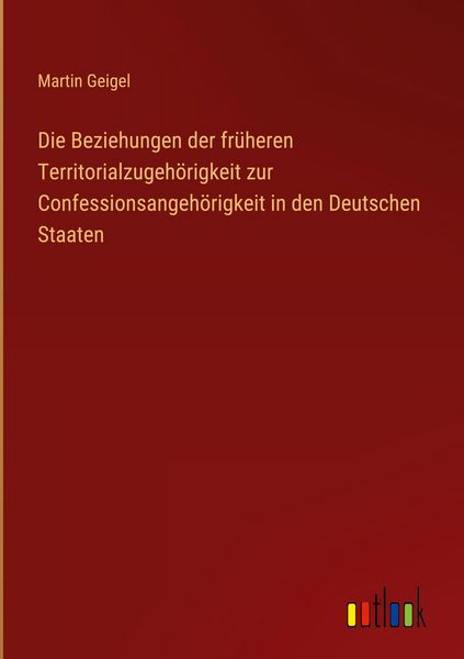 Produktbild: Die Beziehungen der fr&uuml;heren Territorialzugeh&ouml;rigkeit zur Confessionsangeh&ouml;rigkeit in den Deutschen Staaten