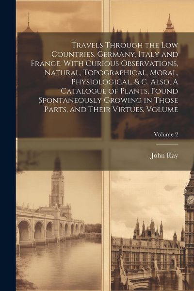 Produktbild: Travels Through the Low Countries, Germany, Italy and France, With Curious Observations, Natural, Topographical, Moral, Physiological, & c. Also, A Ca