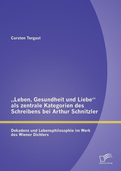 Produktbild: "Leben, Gesundheit und Liebe" als zentrale Kategorien des Schreibens bei Arthur Schnitzler: Dekadenz und Lebensphilosophie im Werk des Wiener Dichters