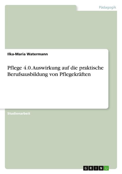 Pflege 4.0. Auswirkung auf die praktische Berufsausbildung von Pflegekräften, Taschenbuch von Ilka-Maria Watermann, GRIN, 9783668588400