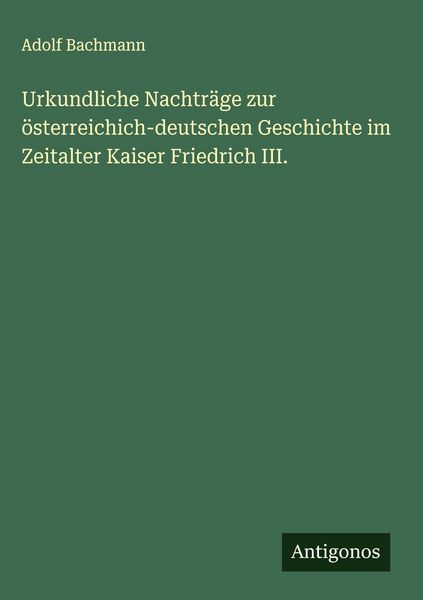 Produktbild: Urkundliche Nachtr&auml;ge zur &ouml;sterreichich-deutschen Geschichte im Zeitalter Kaiser Friedrich III.