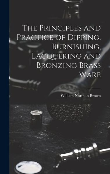Produktbild: The Principles and Practice of Dipping, Burnishing, Lacquering and Bronzing Brass Ware