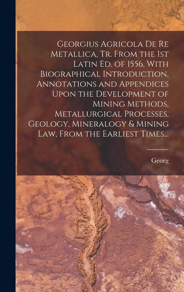 Produktbild: Georgius Agricola De Re Metallica, Tr. From the 1st Latin Ed. of 1556, With Biographical Introduction, Annotations and Appendices Upon the Development of Mining Methods, Metallurgical Processes, Geology, Mineralogy & Mining Law, From the Earliest Times...