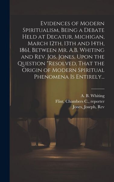 Produktbild: Evidences of Modern Spiritualism, Being a Debate Held at Decatur, Michigan, March 12th, 13th and 14th, 1861, Between Mr. A.B. Whiting and Rev. Jos. Jo