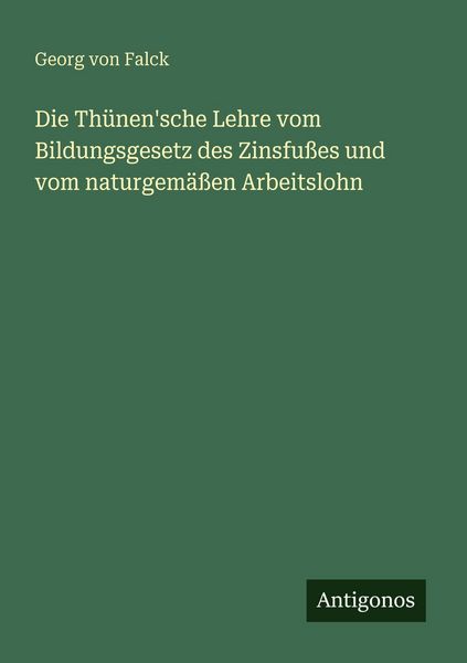 Die Thünen'sche Lehre vom Bildungsgesetz des Zinsfußes und vom naturgemäßen Arbeitslohn, Taschenbuch von Georg Falck, Antigonos Verlag, 9783386449892