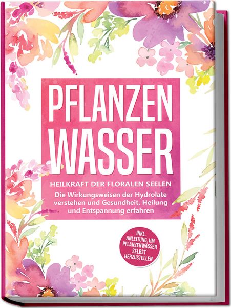 Produktbild: Pflanzenwasser: Heilkraft der floralen Seelen - Die Wirkungsweisen der Hydrolate verstehen und Gesundheit, Heilung und Entspannung erfahren inkl. Anleitung, um Pflanzenw&auml;sser selbst herzustellen