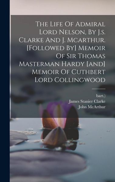 Produktbild: The Life Of Admiral Lord Nelson, By J.s. Clarke And J. Mcarthur. [followed By] Memoir Of Sir Thomas Masterman Hardy [and] Memoir Of Cuthbert Lord Coll
