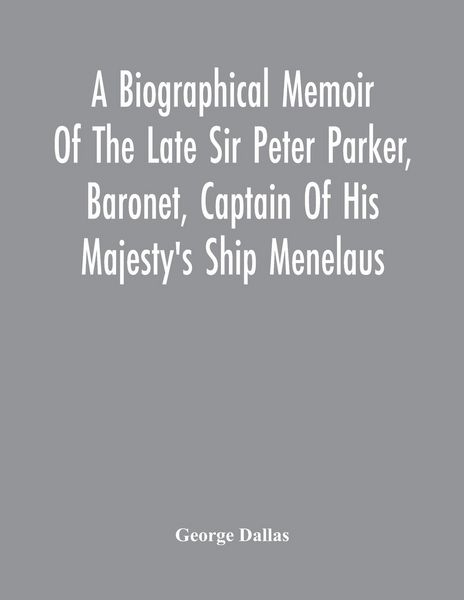 Produktbild: A Biographical Memoir Of The Late Sir Peter Parker, Baronet, Captain Of His Majesty'S Ship Menelaus, Of 38 Guns, Killed In Action While Storming The A